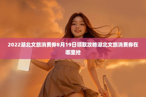 2022湖北文旅消费券8月19日领取攻略湖北文旅消费券在哪里抢