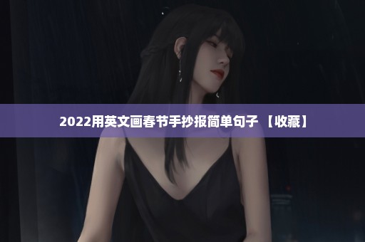2022用英文画春节手抄报简单句子 【收藏】