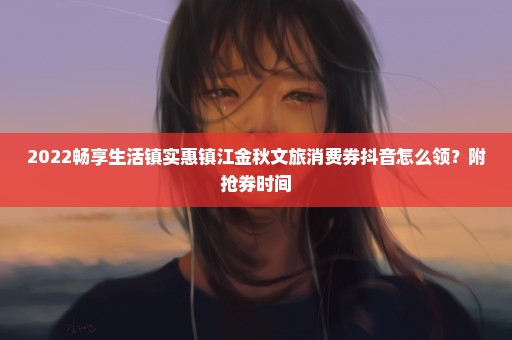 2022畅享生活镇实惠镇江金秋文旅消费券抖音怎么领？附抢券时间