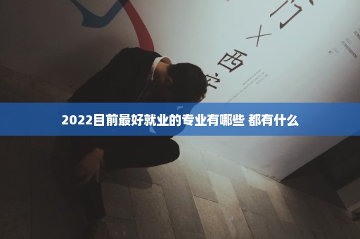 2022目前最好就业的专业有哪些 都有什么