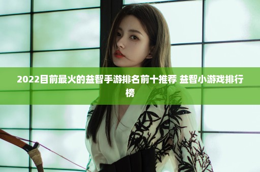 2022目前最火的益智手游排名前十推荐 益智小游戏排行榜