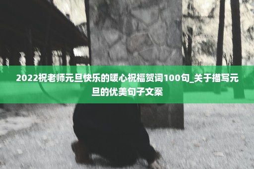 2022祝老师元旦快乐的暖心祝福贺词100句_关于描写元旦的优美句子文案