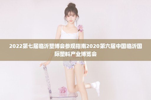 2022第七届临沂塑博会参观指南2020第六届中国临沂国际塑料产业博览会