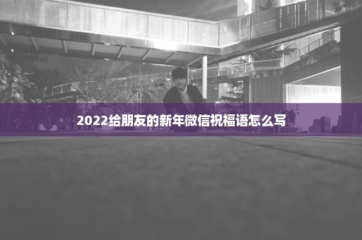 2022给朋友的新年微信祝福语怎么写
