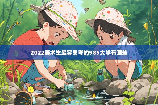2022美术生最容易考的985大学有哪些