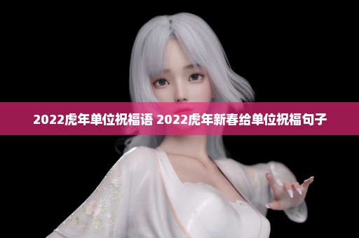 2022虎年单位祝福语 2022虎年新春给单位祝福句子