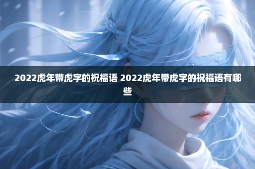 2022虎年带虎字的祝福语 2022虎年带虎字的祝福语有哪些