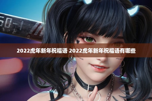 2022虎年新年祝福语 2022虎年新年祝福语有哪些