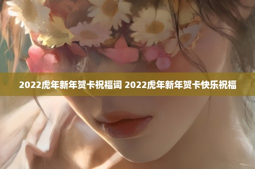 2022虎年新年贺卡祝福词 2022虎年新年贺卡快乐祝福