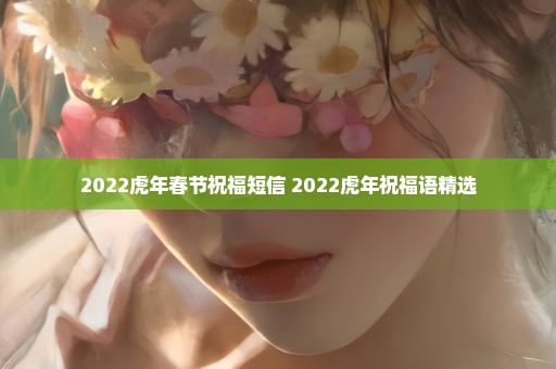 2022虎年春节祝福短信 2022虎年祝福语精选