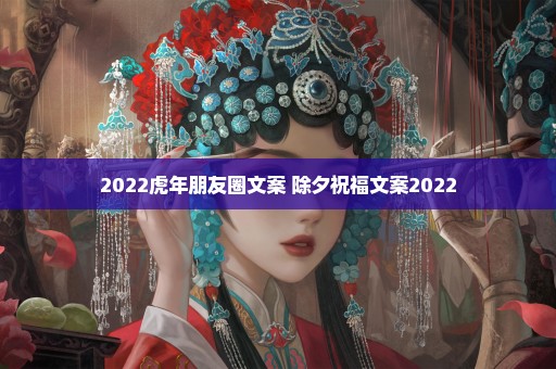 2022虎年朋友圈文案 除夕祝福文案2022
