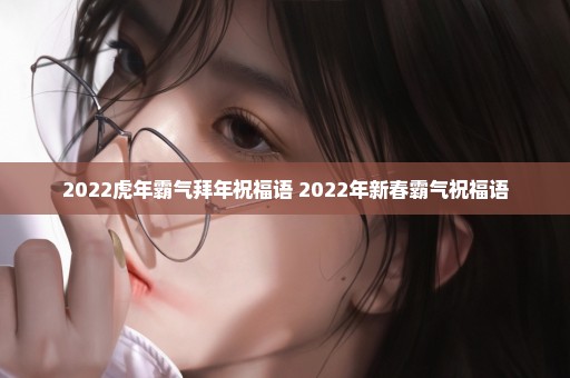 2022虎年霸气拜年祝福语 2022年新春霸气祝福语