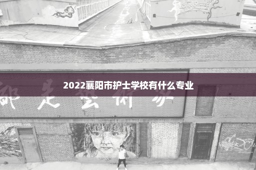 2022襄阳市护士学校有什么专业