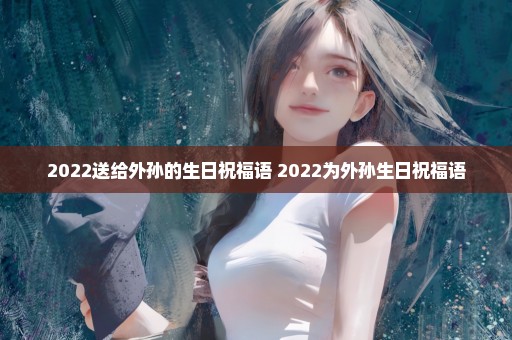 2022送给外孙的生日祝福语 2022为外孙生日祝福语