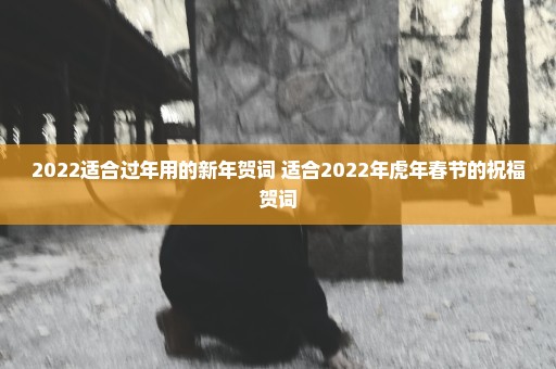2022适合过年用的新年贺词 适合2022年虎年春节的祝福贺词