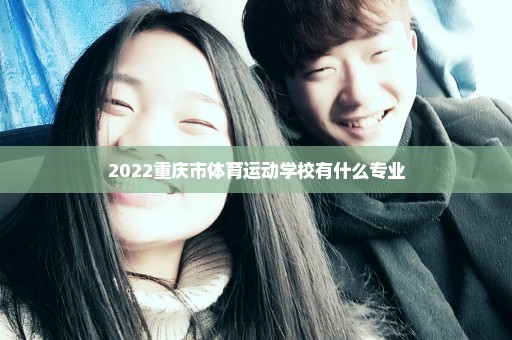 2022重庆市体育运动学校有什么专业