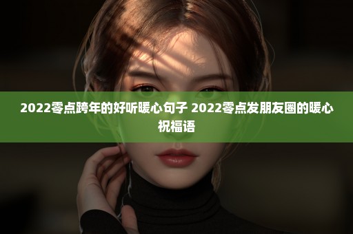 2022零点跨年的好听暖心句子 2022零点发朋友圈的暖心祝福语