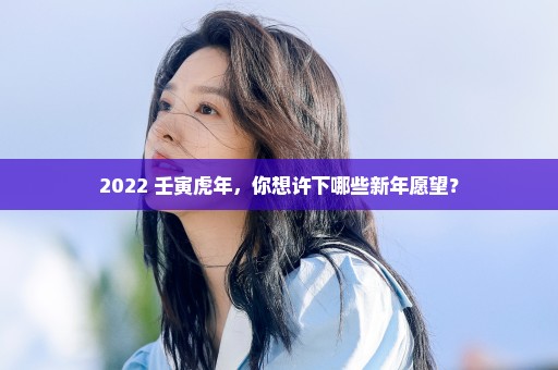 2022 壬寅虎年，你想许下哪些新年愿望？