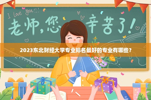 2023东北财经大学专业排名最好的专业有哪些？