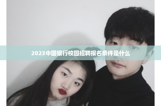 2023中国银行校园招聘报名条件是什么