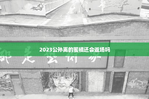 2023公孙离的蜜橘还会返场吗