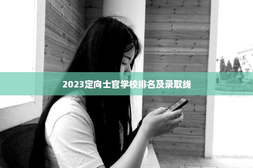 2023定向士官学校排名及录取线