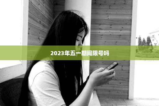 2023年五一期间限号吗