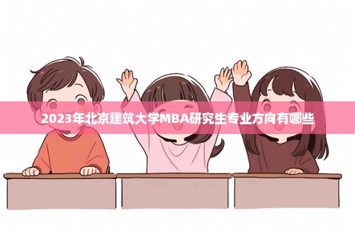 2023年北京建筑大学MBA研究生专业方向有哪些