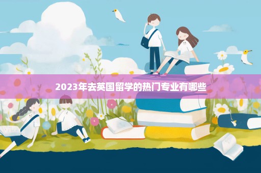 2023年去英国留学的热门专业有哪些
