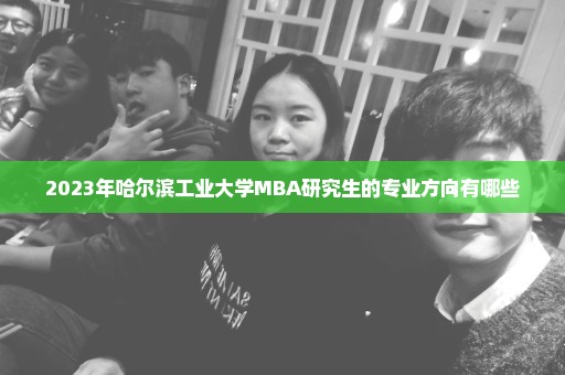 2023年哈尔滨工业大学MBA研究生的专业方向有哪些