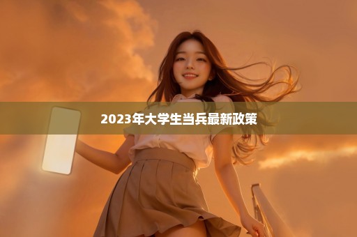 2023年大学生当兵最新政策