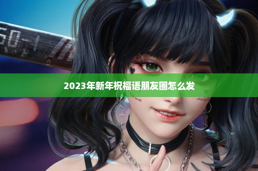 2023年新年祝福语朋友圈怎么发