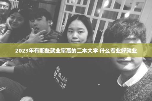 2023年有哪些就业率高的二本大学 什么专业好就业