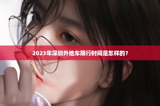 2023年深圳外地车限行时间是怎样的？