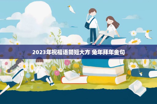 2023年祝福语简短大方 兔年拜年金句