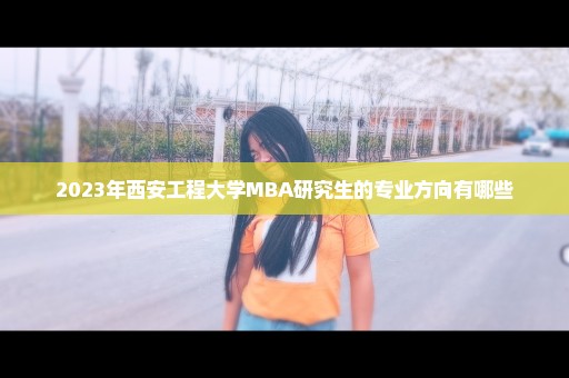 2023年西安工程大学MBA研究生的专业方向有哪些