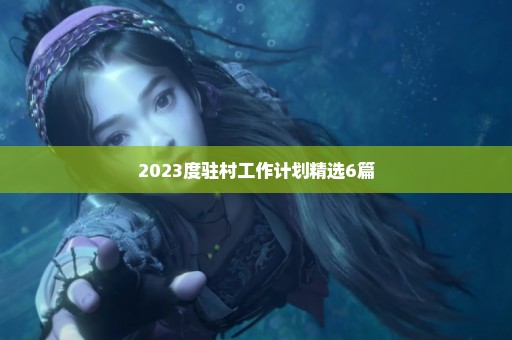 2023度驻村工作计划精选6篇