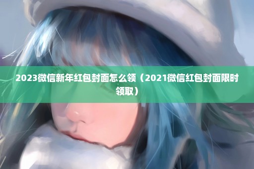 2023微信新年红包封面怎么领（2021微信红包封面限时领取）