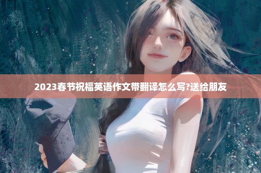 2023春节祝福英语作文带翻译怎么写?送给朋友