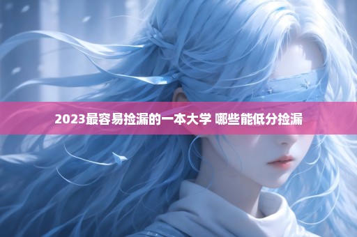 2023最容易捡漏的一本大学 哪些能低分捡漏