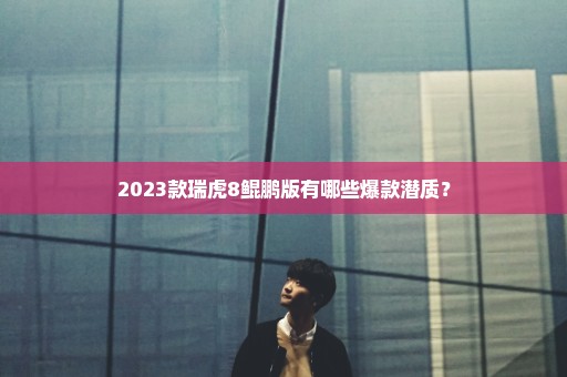 2023款瑞虎8鲲鹏版有哪些爆款潜质？