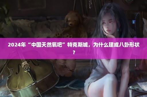 2024年“中国天然氧吧”特克斯城，为什么建成八卦形状？