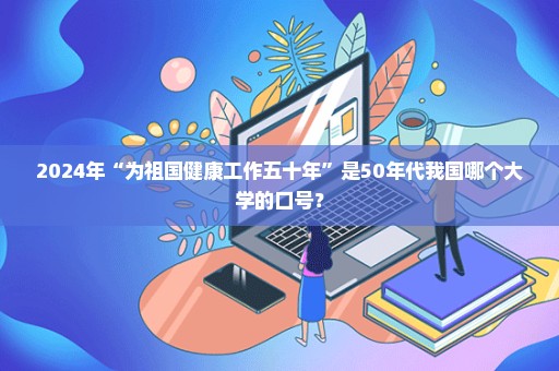 2024年“为祖国健康工作五十年”是50年代我国哪个大学的口号？