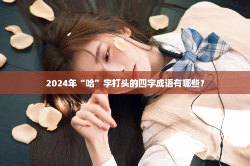 2024年“哈”字打头的四字成语有哪些？
