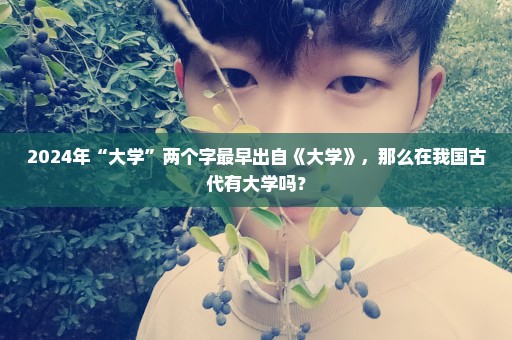 2024年“大学”两个字最早出自《大学》，那么在我国古代有大学吗？