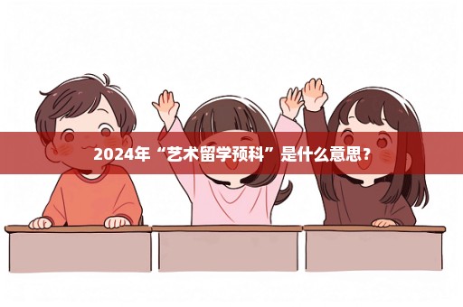 2024年“艺术留学预科”是什么意思？