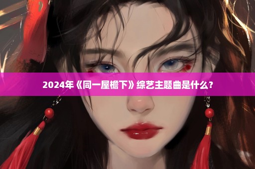 2024年《同一屋檐下》综艺主题曲是什么？