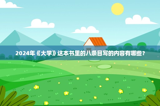 2024年《大学》这本书里的八条目写的内容有哪些？