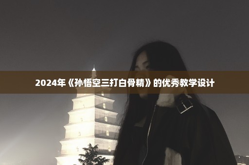 2024年《孙悟空三打白骨精》的优秀教学设计