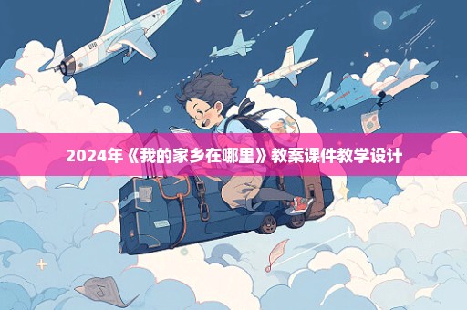 2024年《我的家乡在哪里》教案课件教学设计